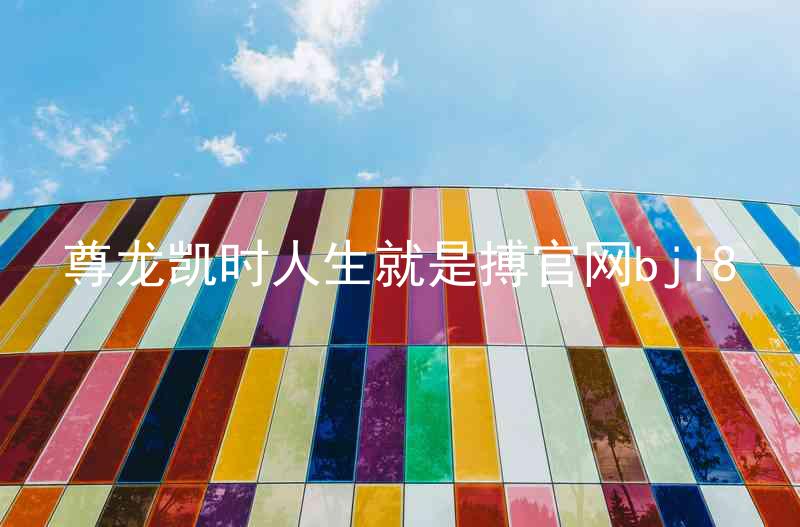 尊龙凯时人生就是搏官网bjl8